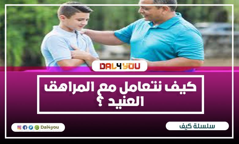 كيف نتعامل مع المراهق العنيد؟