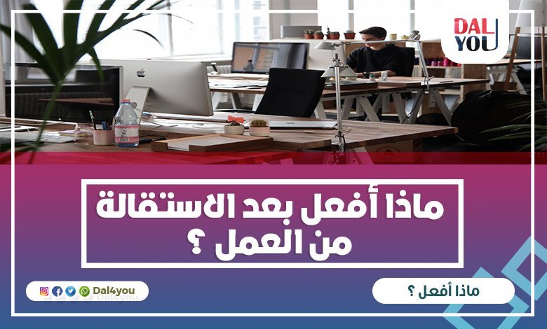 ماذا أفعل بعد الاستقالة من العمل؟